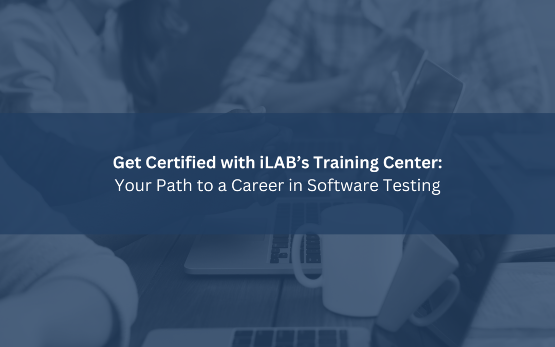Get Certified with iLAB’s Training Center: Your Path to a Career in Software Testing